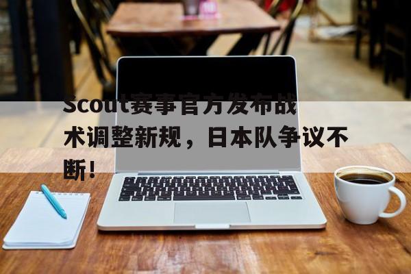 Scout赛事官方发布战术调整新规,日本队争议不断!的简单介绍 Scout赛事官方发布战术调整新规,日本队争议不断!的简单介绍